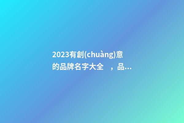 2023有創(chuàng)意的品牌名字大全，品牌起名測試打分-第1張-商標(biāo)起名-玄機派